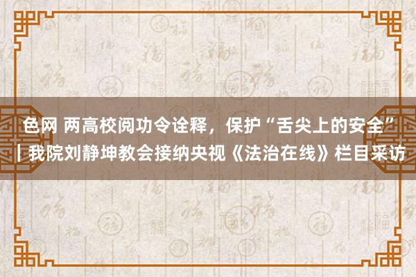 色网 两高校阅功令诠释，保护“舌尖上的安全”｜我院刘静坤教会接纳央视《法治在线》栏目采访