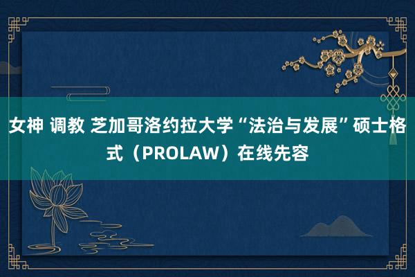 女神 调教 芝加哥洛约拉大学“法治与发展”硕士格式（PROLAW）在线先容