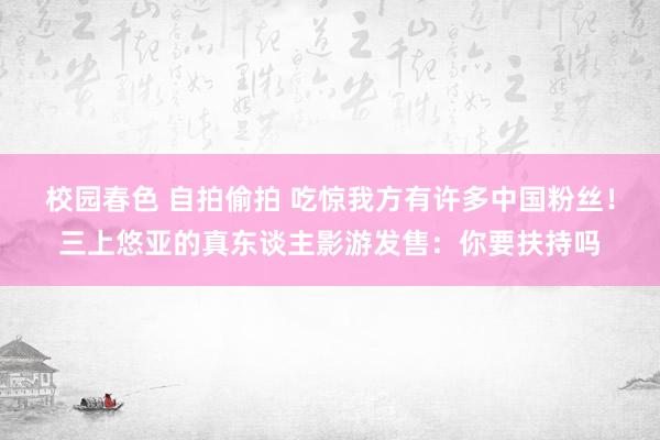 校园春色 自拍偷拍 吃惊我方有许多中国粉丝！三上悠亚的真东谈主影游发售：你要扶持吗