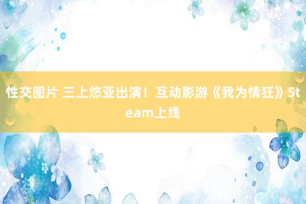 性交图片 三上悠亚出演！互动影游《我为情狂》Steam上线