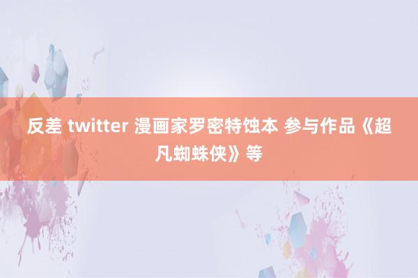 反差 twitter 漫画家罗密特蚀本 参与作品《超凡蜘蛛侠》等