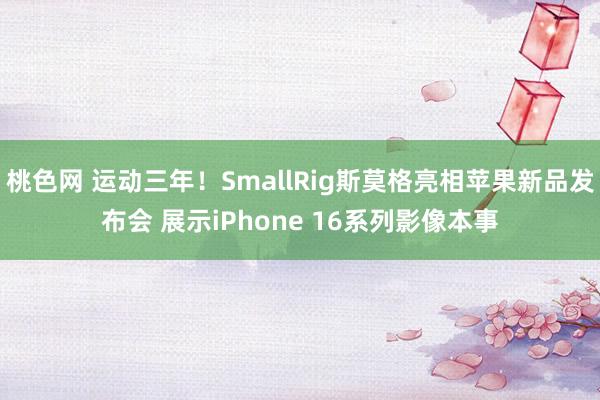 桃色网 运动三年！SmallRig斯莫格亮相苹果新品发布会 展示iPhone 16系列影像本事