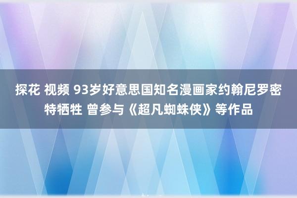 探花 视频 93岁好意思国知名漫画家约翰尼罗密特牺牲 曾参与《超凡蜘蛛侠》等作品